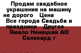 Продам свадебное украшения на машину не дорого › Цена ­ 3 000 - Все города Свадьба и праздники » Другое   . Ямало-Ненецкий АО,Салехард г.